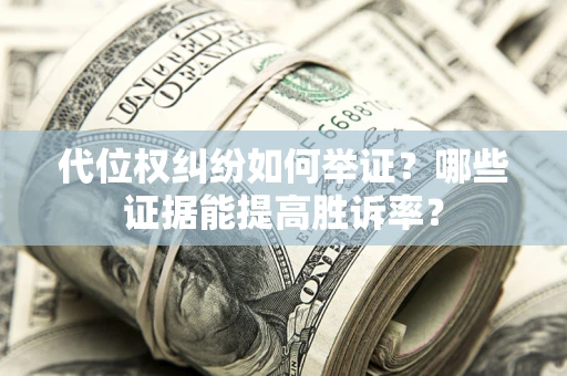 济南代位权纠纷如何举证？哪些证据能提高胜诉率？