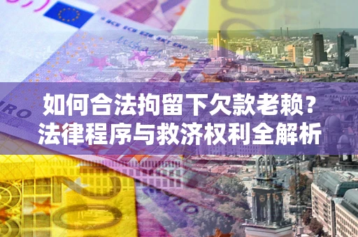 济南如何合法拘留下欠款老赖？法律程序与救济权利全解析