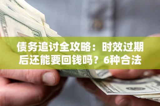 济南债务追讨全攻略：时效过期后还能要回钱吗？6种合法手段助你维权