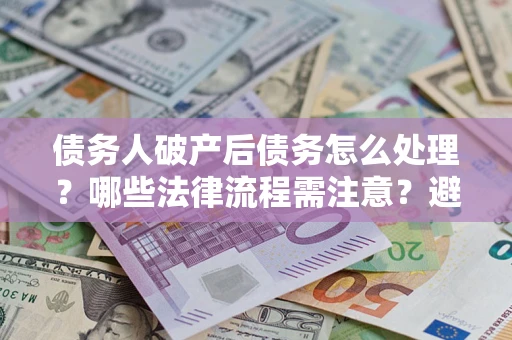 济南债务人破产后债务怎么处理？哪些法律流程需注意？避免踩坑指南