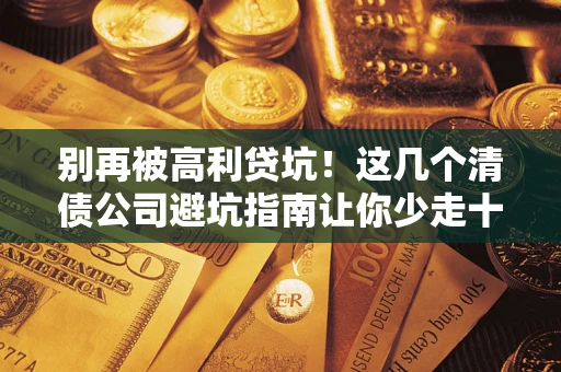 济南别再被高利贷坑！这几个清债公司避坑指南让你少走十年弯路