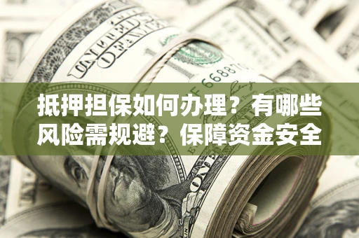 济南抵押担保如何办理？有哪些风险需规避？保障资金安全