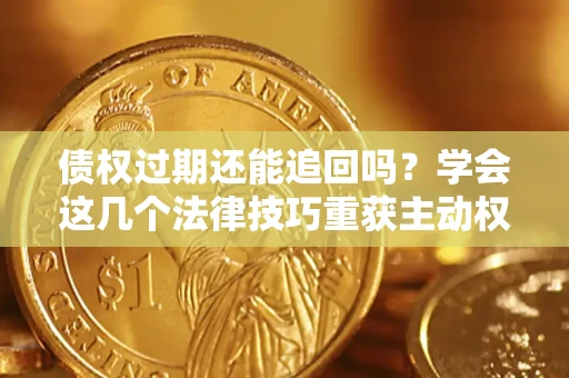 济南债权过期还能追回吗？学会这几个法律技巧重获主动权