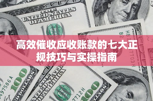 济南高效催收应收账款的七大正规技巧与实操指南