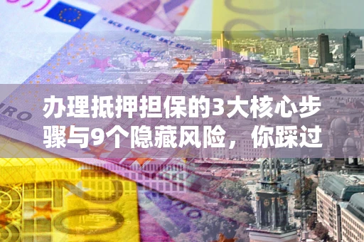 济南办理抵押担保的3大核心步骤与9个隐藏风险，你踩过哪个坑？