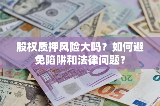 济南股权质押风险大吗？如何避免陷阱和法律问题？