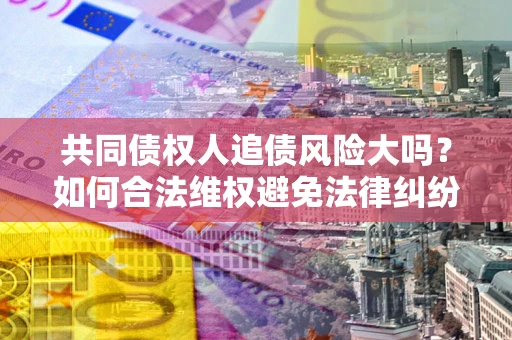 济南共同债权人追债风险大吗?如何合法维权避免法律纠纷? 济南共同债权人追债风险大吗?如何合法维权避免法律纠纷?