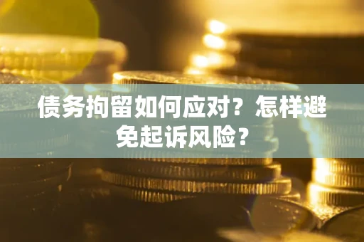 济南债务拘留如何应对？怎样避免起诉风险？