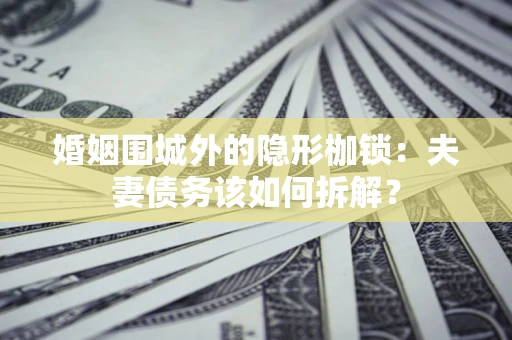 济南婚姻围城外的隐形枷锁：夫妻债务该如何拆解？