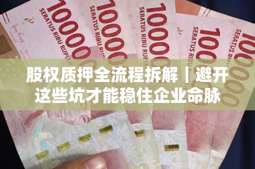 济南股权质押全流程拆解｜避开这些坑才能稳住企业命脉