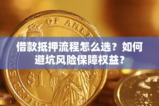 济南借款抵押流程怎么选？如何避坑风险保障权益？
