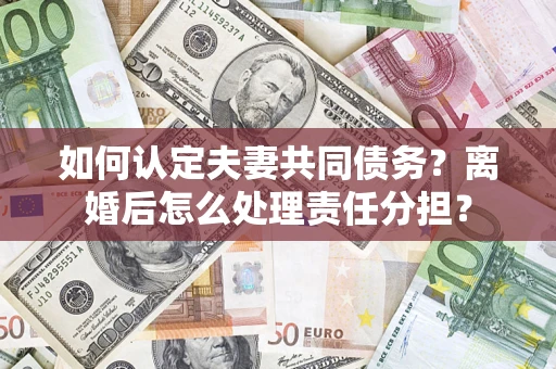 济南如何认定夫妻共同债务？离婚后怎么处理责任分担？