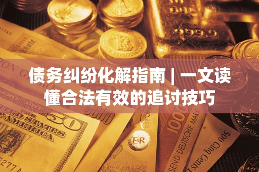 济南债务纠纷化解指南 | 一文读懂合法有效的追讨技巧