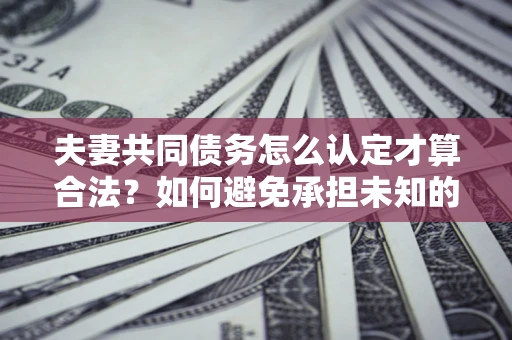 济南夫妻共同债务怎么认定才算合法？如何避免承担未知的债务风险？