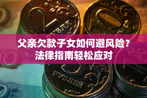 济南父亲欠款子女如何避风险？法律指南轻松应对