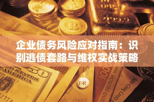 济南企业债务风险应对指南：识别逃债套路与维权实战策略