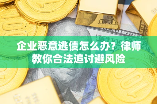 济南企业恶意逃债怎么办？律师教你合法追讨避风险