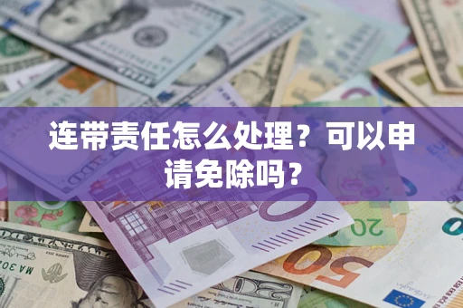 济南连带责任怎么处理？可以申请免除吗？