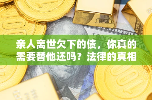 济南亲人离世欠下的债，你真的需要替他还吗？法律的真相或许与你想的不一样