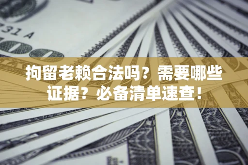 济南拘留老赖合法吗？需要哪些证据？必备清单速查！