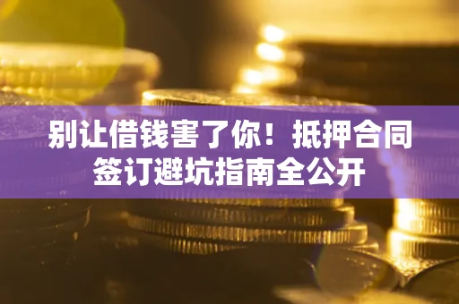 济南别让借钱害了你！抵押合同签订避坑指南全公开